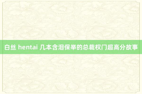 白丝 hentai 几本含泪保举的总裁权门超高分故事