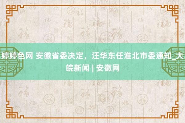 婷婷色网 安徽省委决定，汪华东任淮北市委通知_大皖新闻 | 安徽网