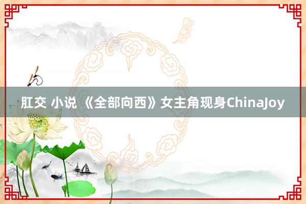 肛交 小说 《全部向西》女主角现身ChinaJoy