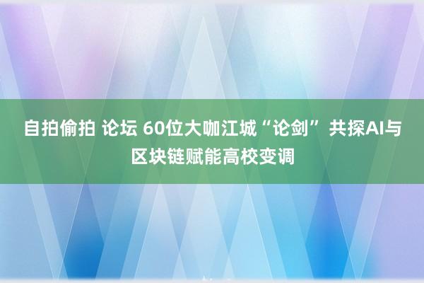自拍偷拍 论坛 60位大咖江城“论剑” 共探AI与区块链赋能高校变调
