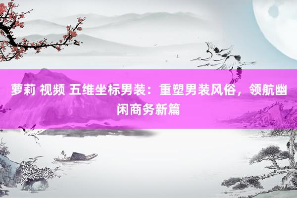 萝莉 视频 五维坐标男装：重塑男装风俗，领航幽闲商务新篇