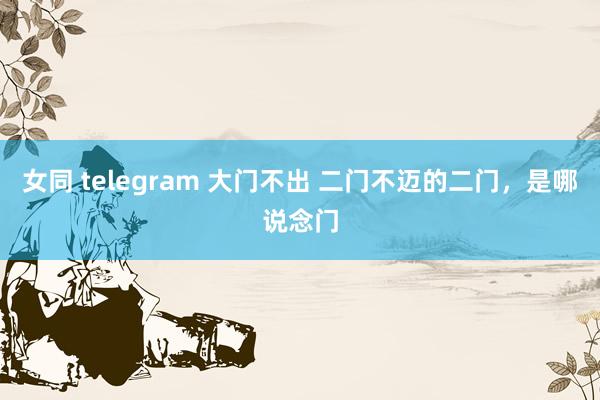 女同 telegram 大门不出 二门不迈的二门，是哪说念门
