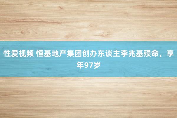 性爱视频 恒基地产集团创办东谈主李兆基殒命，享年97岁