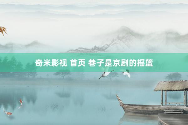 奇米影视 首页 巷子是京剧的摇篮
