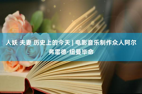 人妖 夫妻 历史上的今天 | 电影音乐制作众人阿尔弗雷德·纽曼毕命
