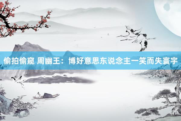 偷拍偷窥 周幽王：博好意思东说念主一笑而失寰宇