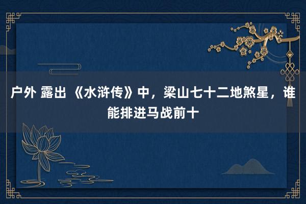 户外 露出 《水浒传》中，梁山七十二地煞星，谁能排进马战前十