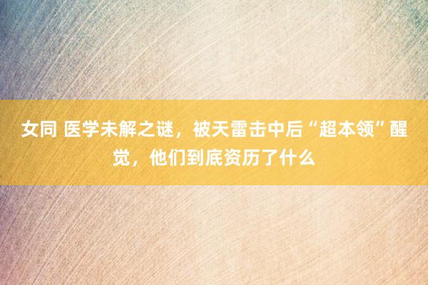 女同 医学未解之谜，被天雷击中后“超本领”醒觉，他们到底资历了什么