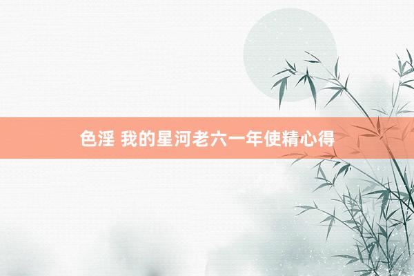 色淫 我的星河老六一年使精心得