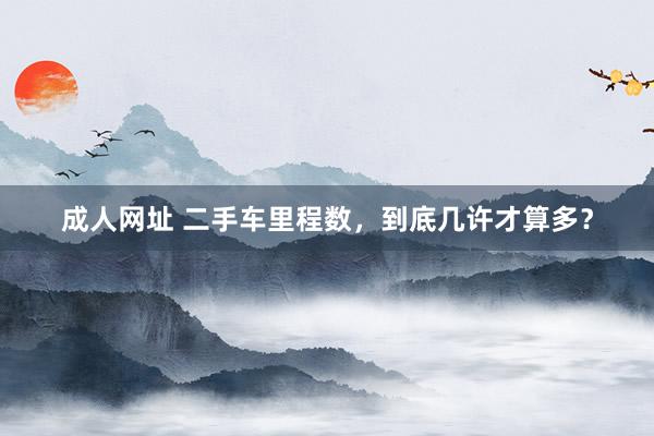 成人网址 二手车里程数，到底几许才算多？