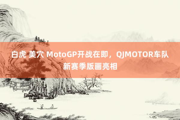 白虎 美穴 MotoGP开战在即，QJMOTOR车队新赛季版画亮相