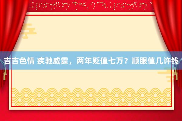 吉吉色情 疾驰威霆，两年贬值七万？顺眼值几许钱