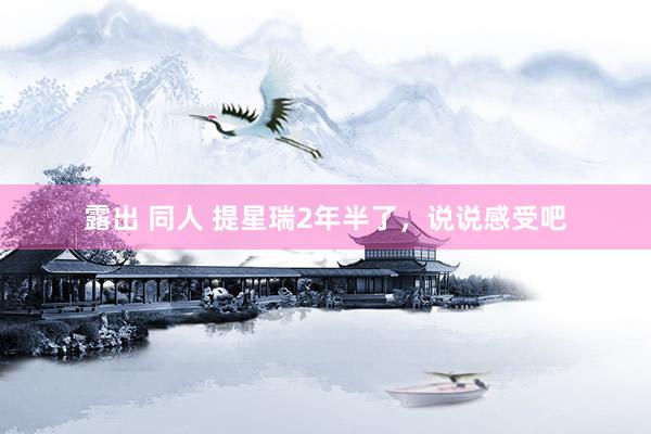 露出 同人 提星瑞2年半了，说说感受吧