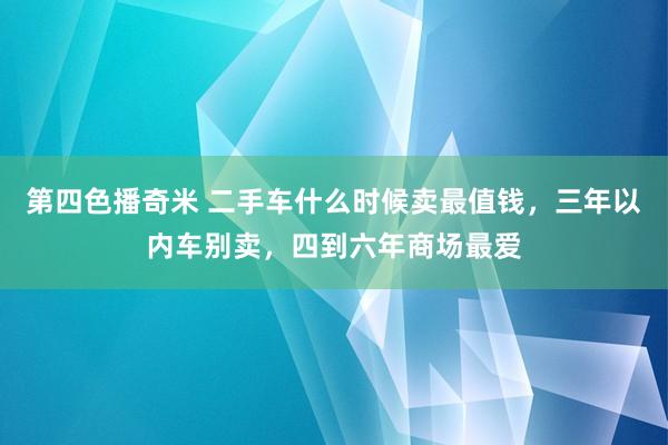 第四色播奇米 二手车什么时候卖最值钱，三年以内车别卖，四到六年商场最爱