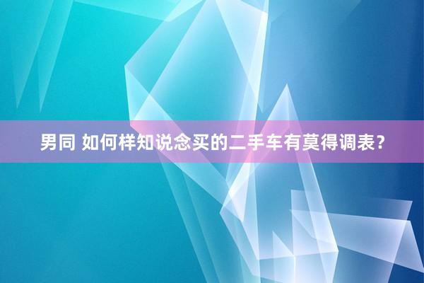 男同 如何样知说念买的二手车有莫得调表？