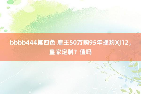 bbbb444第四色 雇主50万购95年捷豹XJ12，皇家定制？值吗