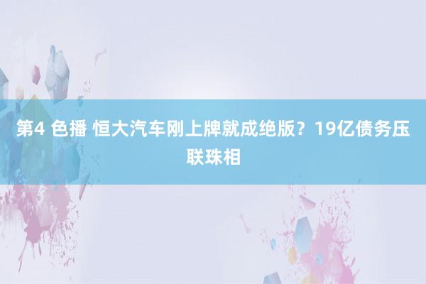 第4 色播 恒大汽车刚上牌就成绝版？19亿债务压联珠相