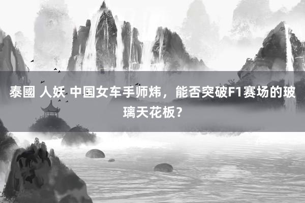 泰國 人妖 中国女车手师炜，能否突破F1赛场的玻璃天花板？