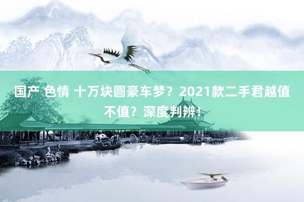 国产 色情 十万块圆豪车梦？2021款二手君越值不值？深度判辨！