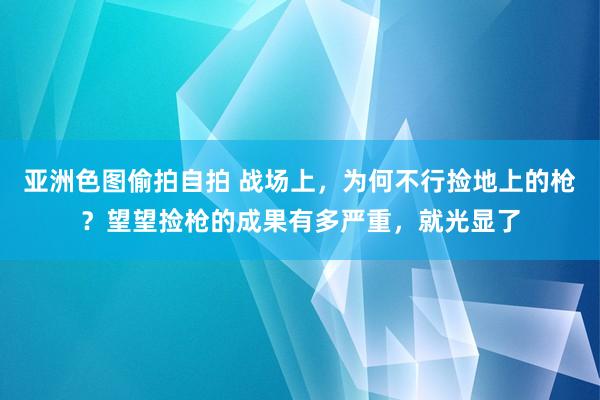 亚洲色图偷拍自拍 战场上，为何不行捡地上的枪？望望捡枪的成果有多严重，就光显了