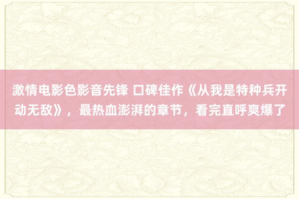激情电影色影音先锋 口碑佳作《从我是特种兵开动无敌》，最热血澎湃的章节，看完直呼爽爆了