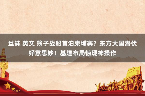 丝袜 英文 簿子战船首泊柬埔寨？东方大国潜伏好意思妙！基建布局惊现神操作