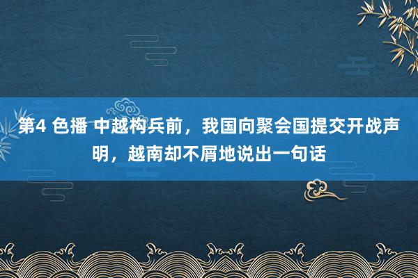 第4 色播 中越构兵前，我国向聚会国提交开战声明，越南却不屑地说出一句话