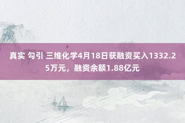 真实 勾引 三维化学4月18日获融资买入1332.25万元，融资余额1.88亿元