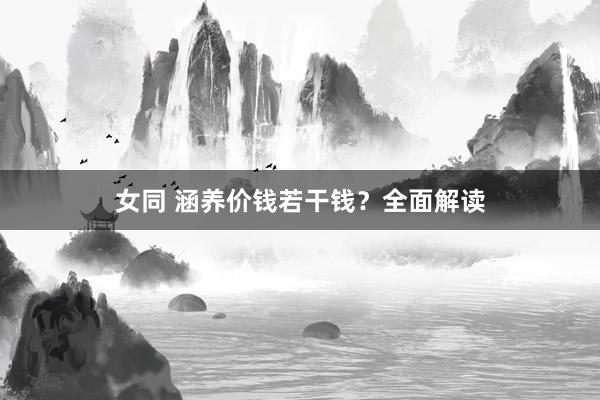 女同 涵养价钱若干钱？全面解读