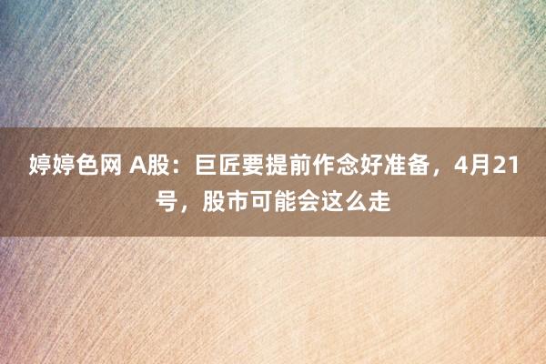 婷婷色网 A股：巨匠要提前作念好准备，4月21号，股市可能会这么走