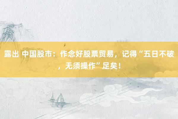 露出 中国股市：作念好股票贸易，记得“五日不破，无须操作”足矣！