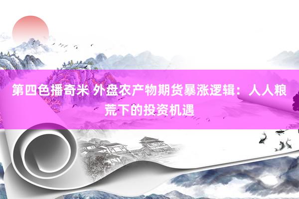 第四色播奇米 外盘农产物期货暴涨逻辑：人人粮荒下的投资机遇