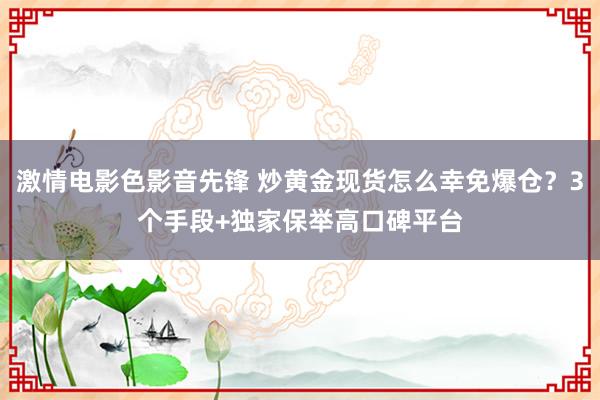 激情电影色影音先锋 炒黄金现货怎么幸免爆仓？3个手段+独家保举高口碑平台