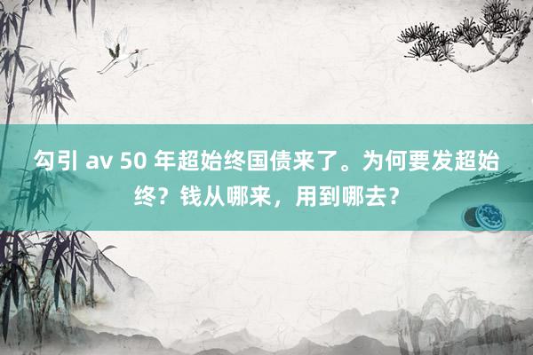 勾引 av 50 年超始终国债来了。为何要发超始终？钱从哪来，用到哪去？