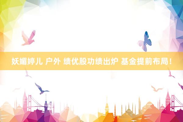 妖媚婷儿 户外 绩优股功绩出炉 基金提前布局！