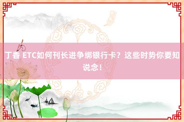 丁香 ETC如何刊长进争绑银行卡？这些时势你要知说念！