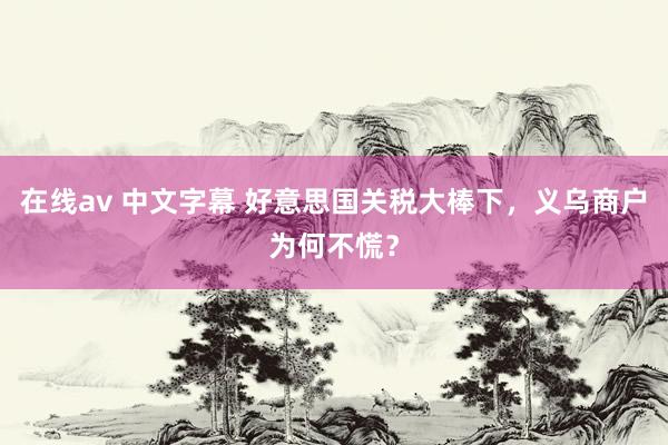 在线av 中文字幕 好意思国关税大棒下，义乌商户为何不慌？