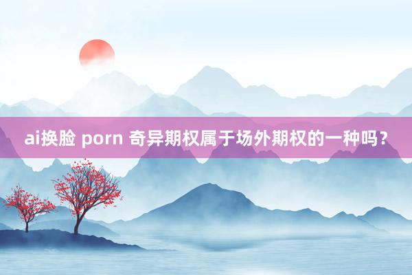 ai换脸 porn 奇异期权属于场外期权的一种吗？