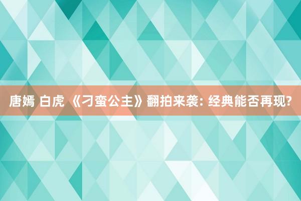 唐嫣 白虎 《刁蛮公主》翻拍来袭: 经典能否再现?
