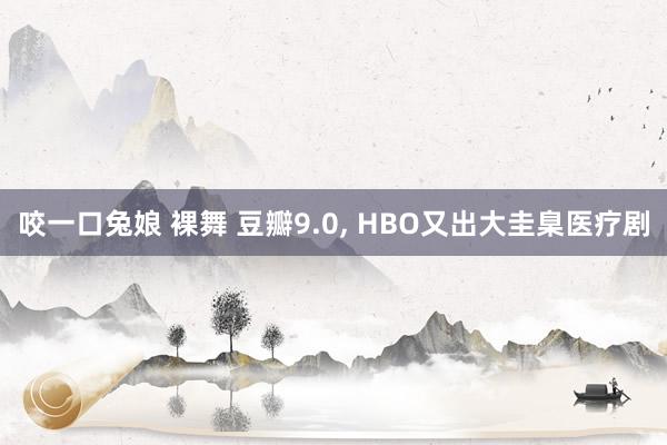 咬一口兔娘 裸舞 豆瓣9.0, HBO又出大圭臬医疗剧
