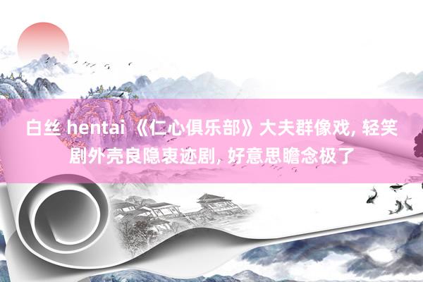 白丝 hentai 《仁心俱乐部》大夫群像戏, 轻笑剧外壳良隐衷迹剧, 好意思瞻念极了