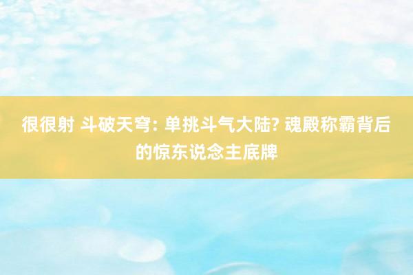 很很射 斗破天穹: 单挑斗气大陆? 魂殿称霸背后的惊东说念主底牌