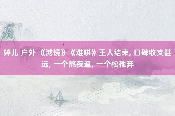 婷儿 户外 《滤镜》《难哄》王人结束, 口碑收支甚远, 一个熬夜追, 一个松弛弃
