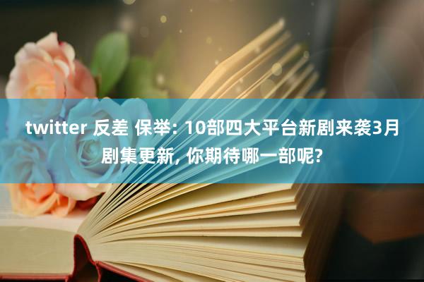 twitter 反差 保举: 10部四大平台新剧来袭3月剧集更新, 你期待哪一部呢?