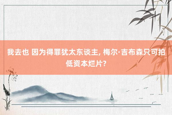 我去也 因为得罪犹太东谈主, 梅尔·吉布森只可拍低资本烂片?