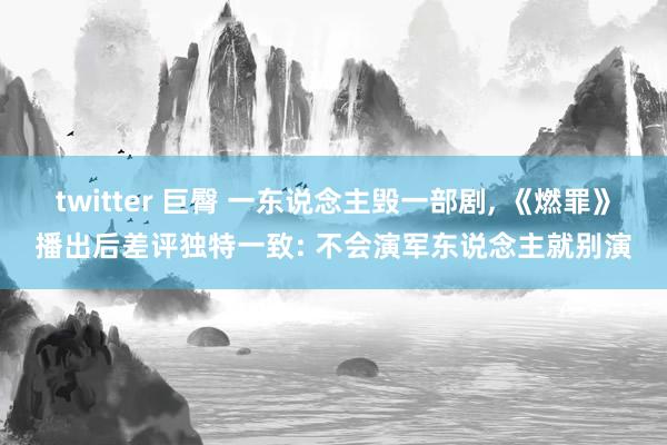 twitter 巨臀 一东说念主毁一部剧, 《燃罪》播出后差评独特一致: 不会演军东说念主就别演
