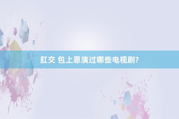 肛交 包上恩演过哪些电视剧?