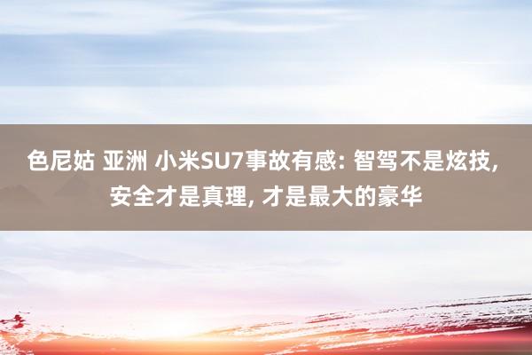 色尼姑 亚洲 小米SU7事故有感: 智驾不是炫技, 安全才是真理, 才是最大的豪华