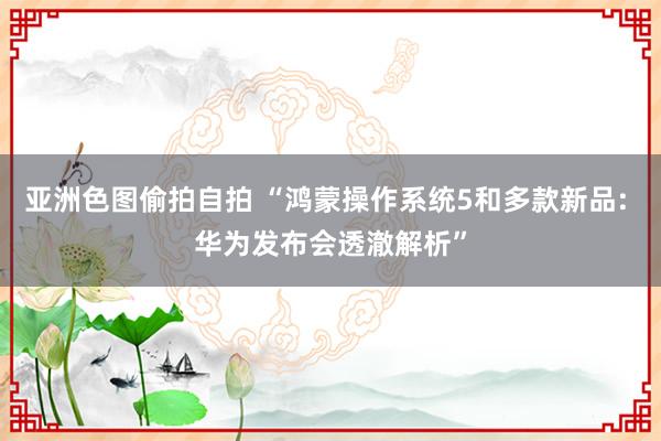 亚洲色图偷拍自拍 “鸿蒙操作系统5和多款新品: 华为发布会透澈解析”