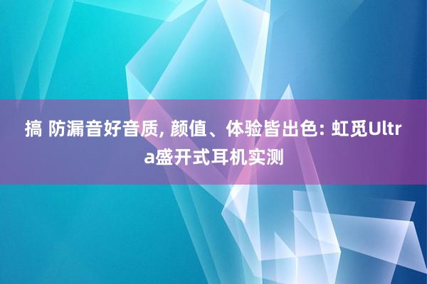搞 防漏音好音质, 颜值、体验皆出色: 虹觅Ultra盛开式耳机实测